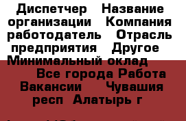 Диспетчер › Название организации ­ Компания-работодатель › Отрасль предприятия ­ Другое › Минимальный оклад ­ 10 000 - Все города Работа » Вакансии   . Чувашия респ.,Алатырь г.